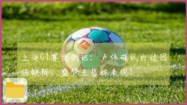 上海G1赛场侧记：卢伟确认白边因伤缺阵，盛赞王哲林表现！