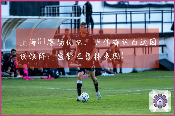上海G1赛场侧记：卢伟确认白边因伤缺阵，盛赞王哲林表现！