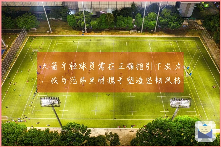 火箭年轻球员需在正确指引下发力，我与范弗里特携手塑造坚韧风格